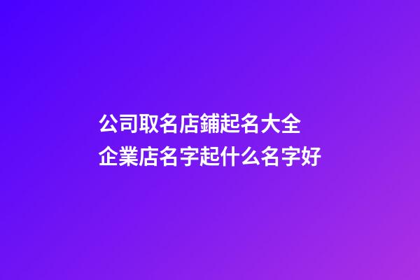公司取名店鋪起名大全 企業店名字起什么名字好-第1張-公司起名-玄機派